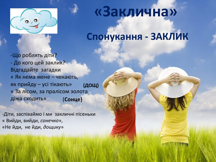  «Заклична»-Що роблять діти?- До кого цей заклик? Відгадайте загадки« Як нема мене – чекають, як прийду – усі тікають» « За лісом, за пралісом золота діжа сходить» (ДОЩ) (Сонце)-Діти, заспіваймо і ми закличні пісеньки « Вийди, вийди, сонечко», «Не йди, не йди, дощику» Спонукання - ЗАКЛИК