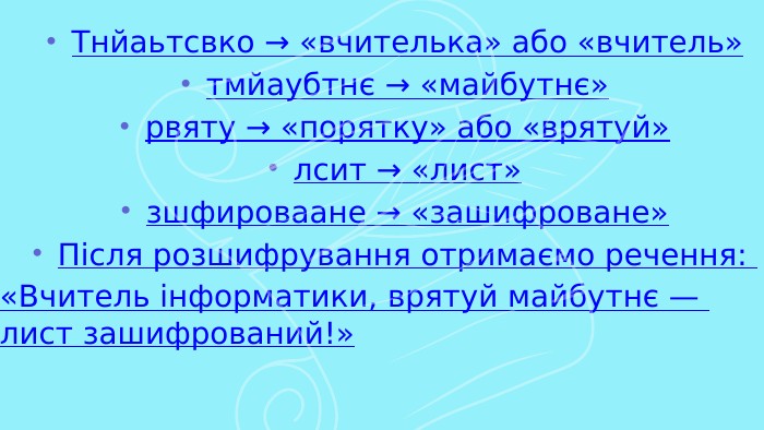 Тнйаьтсвко → «вчителька» або «вчитель»тмйаубтнє → «майбутнє»рвяту → «порятку» або «врятуй»лсит → «лист»зшфироваане → «зашифроване»Після розшифрування отримаємо речення: «Вчитель інформатики, врятуй майбутнє — лист зашифрований!»