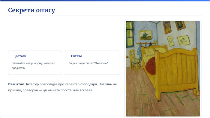 Секрети опису. Пам'ятай: Інтер'єр розповідає про характер господаря. Поглянь на приклад праворуч — ця кімната проста, але яскрава. Приклад: Інтер'єр В. Ван Гога. ДеталіНазивайте колір, форму, матеріал предметів. Світло. Звідки падає світло? Яке воно?