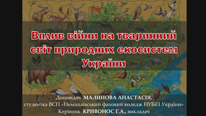 Вплив війни на тваринний світ природних екосистем України. Доповідач МАЛИНОВА АНАСТАСІЯ,студентка ВСП «Немішаївський фаховий коледж НУБіП України»Керівник КРИВОНОС Г. А., викладач
