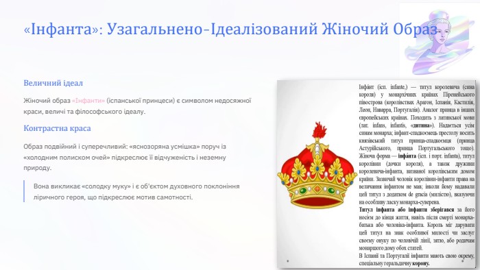 «Інфанта»: Узагальнено-Ідеалізований Жіночий Образ. Величний ідеал. Жіночий образ «Інфанти» (іспанської принцеси) є символом недосяжної краси, величі та філософського ідеалу. Контрастна краса. Образ подвійний і суперечливий: «яснозоряна усмішка» поруч із «холодним полиском очей» підкреслює її відчуженість і неземну природу. Вона викликає «солодку муку» і є об'єктом духовного поклоніння ліричного героя, що підкреслює мотив самотності.
