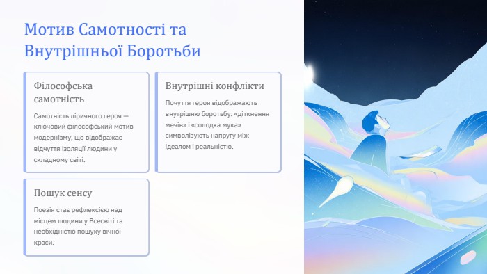 Мотив Самотності та Внутрішньої Боротьби. Філософська самотність. Самотність ліричного героя — ключовий філософський мотив модернізму, що відображає відчуття ізоляції людини у складному світі. Внутрішні конфлікти. Почуття героя відображають внутрішню боротьбу: «діткнення мечів» і «солодка мука» символізують напругу між ідеалом і реальністю. Пошук сенсу. Поезія стає рефлексією над місцем людини у Всесвіті та необхідністю пошуку вічної краси.