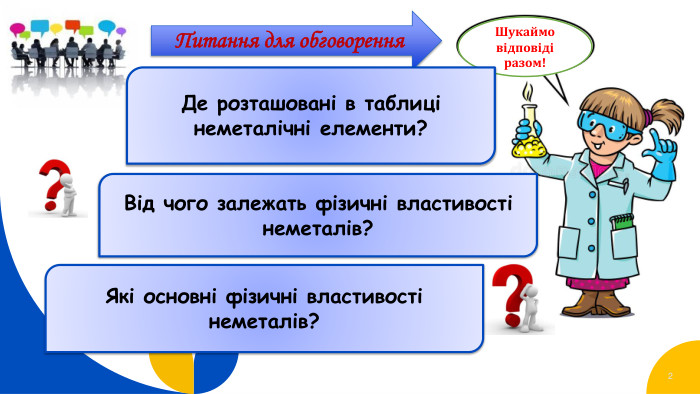 2 Шукаймо відповіді разом!Питання для обговорення. Де розташовані в таблиці неметалічні елементи?Від чого залежать фізичні властивості неметалів?Які основні фізичні властивості неметалів?