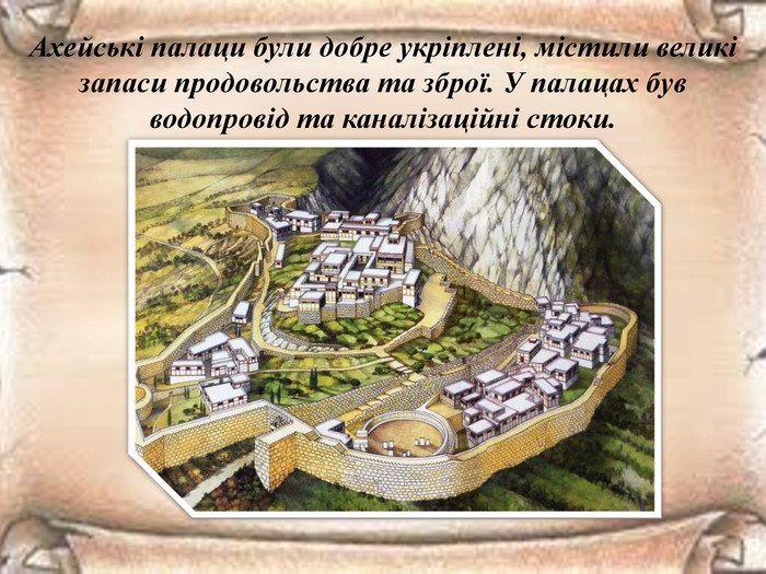 Ахейські палаци були добре укріплені, містили великі запаси продовольства та зброї. У палацах був водопровід та каналізаційні стоки.