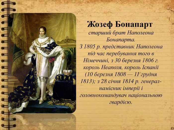 Жозеф Бонапарт  старший брат Наполеона Бонапарта. З 1805 р. представник Наполеона під час перебування того в Німеччині, з 30 березня 1806 г. король Неаполя, король Іспанії (10 березня 1808 — 11 грудня 1813); з 28 січня 1814 р. генерал-намісник імперії і головнокомандувач національною гвардією.