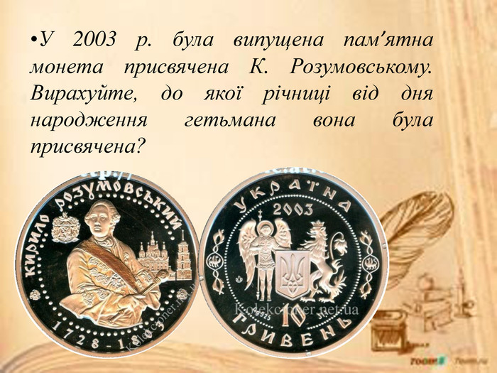 У 2003 р. була випущена пам’ятна монета присвячена К. Розумовському. Вирахуйте, до якої річниці від дня народження гетьмана вона була присвячена? 