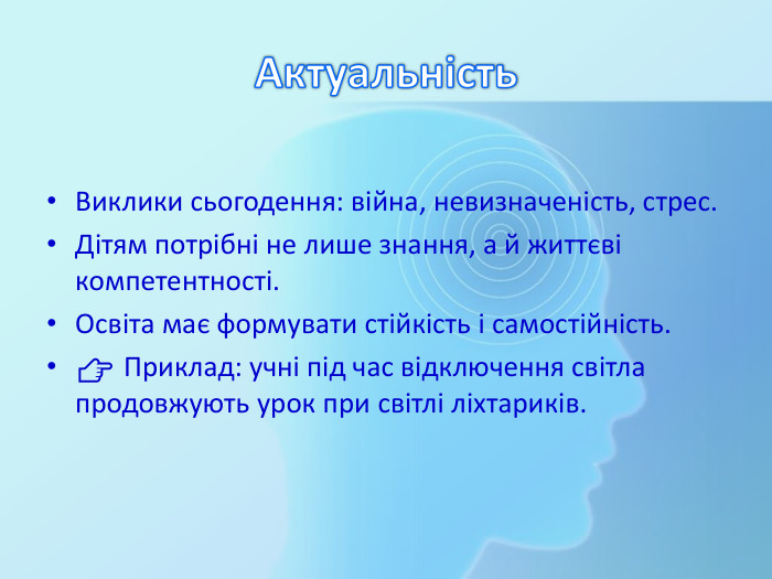 Актуальність. Виклики сьогодення: війна, невизначеність, стрес. Дітям потрібні не лише знання, а й життєві компетентності. Освіта має формувати стійкість і самостійність.👉 Приклад: учні під час відключення світла продовжують урок при світлі ліхтариків.