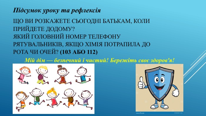 Що ви розкажете сьогодні батькам, коли прийдете додому?Який головний номер телефону рятувальників, якщо хімія потрапила до рота чи очей? (103 або 112)Підсумок уроку та рефлексія Мій дім — безпечний і чистий! Бережіть своє здоров'я!