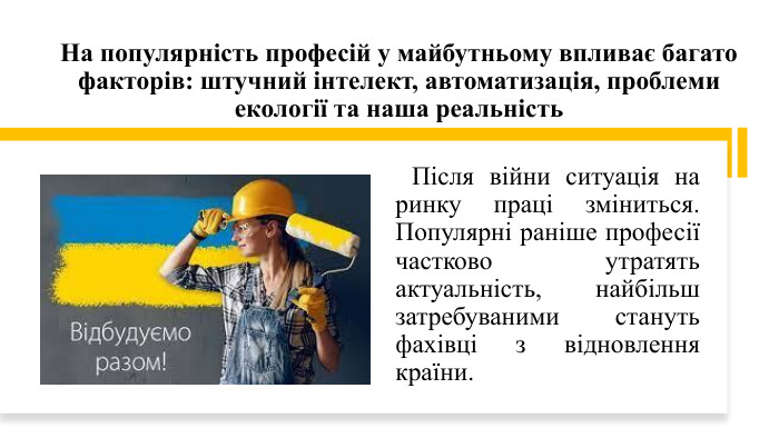 На популярність професій у майбутньому впливає багато факторів: штучний інтелект, автоматизація, проблеми екології та наша реальність Після війни ситуація на ринку праці зміниться. Популярні раніше професії частково утратять актуальність, найбільш затребуваними стануть фахівці з відновлення країни.