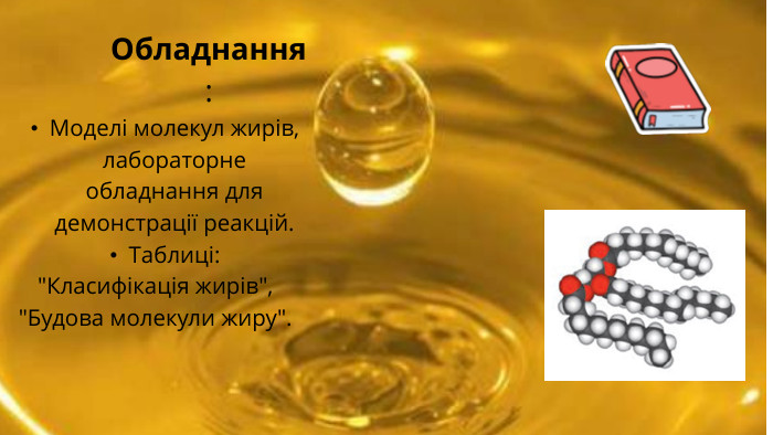 Обладнання: Моделі молекул жирів, лабораторне обладнання для демонстрації реакцій. Таблиці: 