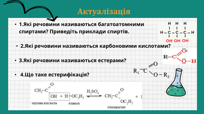 Актуалізація1. Які речовини називаються багатоатомними спиртами? Приведіть приклади спиртів. 2. Які речовини називаються карбоновими кислотами? 3. Які речовини називаються естерами? 4. Що таке естерифікація? 