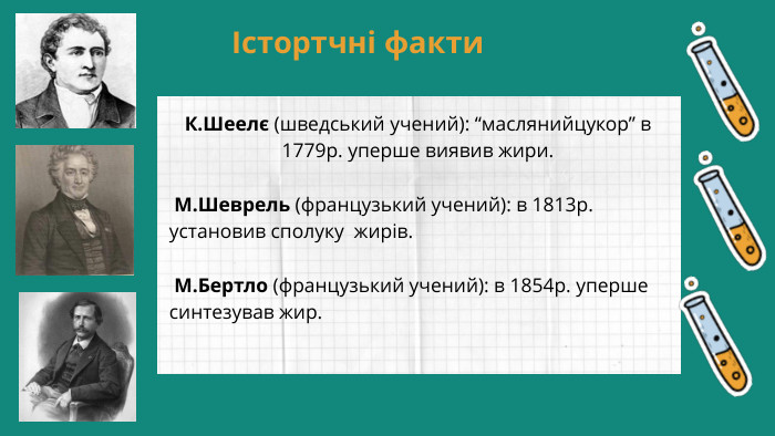  Істортчні факти. К. Шеелє (шведський учений): “маслянийцукор” в 1779р. уперше виявив жири. М. Шеврель (французький учений): в 1813р. установив сполуку жирів. М. Бертло (французький учений): в 1854р. уперше синтезував жир. 