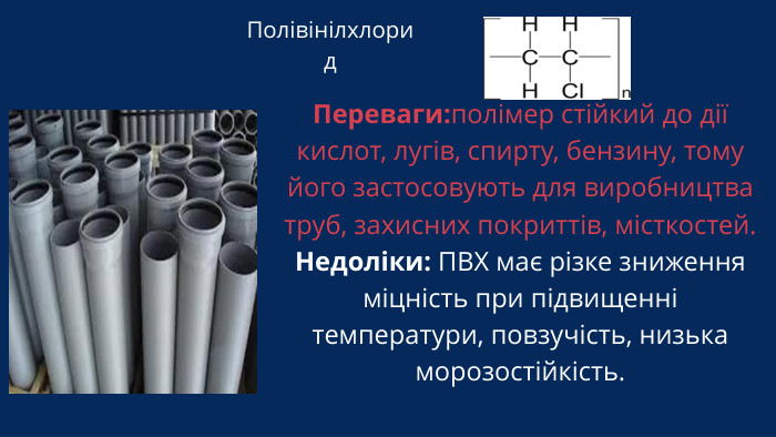 Полівінілхлорид. Переваги:полімер стійкий до дії кислот, лугів, спирту, бензину, тому його застосовують для виробництва труб, захисних покриттів, місткостей. Недоліки: ПВХ має різке зниження міцність при підвищенні температури, повзучість, низька морозостійкість.