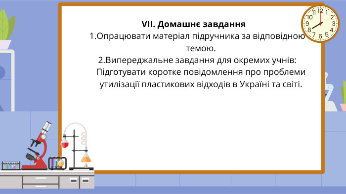 VII. Домашнє завдання Опрацювати матеріал підручника за відповідною темою. Випереджальне завдання для окремих учнів: Підготувати коротке повідомлення про проблеми утилізації пластикових відходів в Україні та світі.