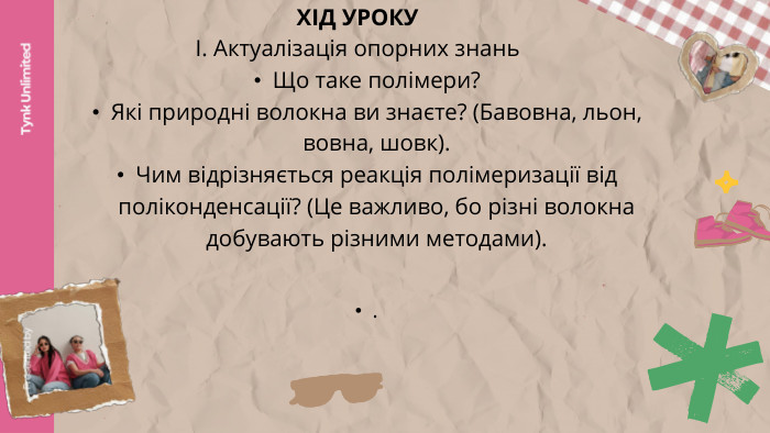 Tynk Unlimited. Presented by. ХІД УРОКУІ. Актуалізація опорних знань. Що таке полімери?Які природні волокна ви знаєте? (Бавовна, льон, вовна, шовк). Чим відрізняється реакція полімеризації від поліконденсації? (Це важливо, бо різні волокна добувають різними методами).. 