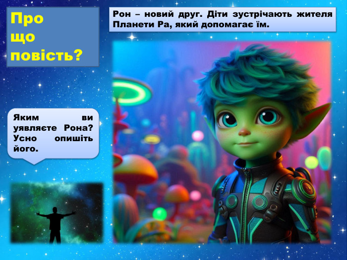 Рон – новий друг. Діти зустрічають жителя Планети Ра, який допомагає їм. Про що повість?Яким ви уявляєте Рона? Усно опишіть його.
