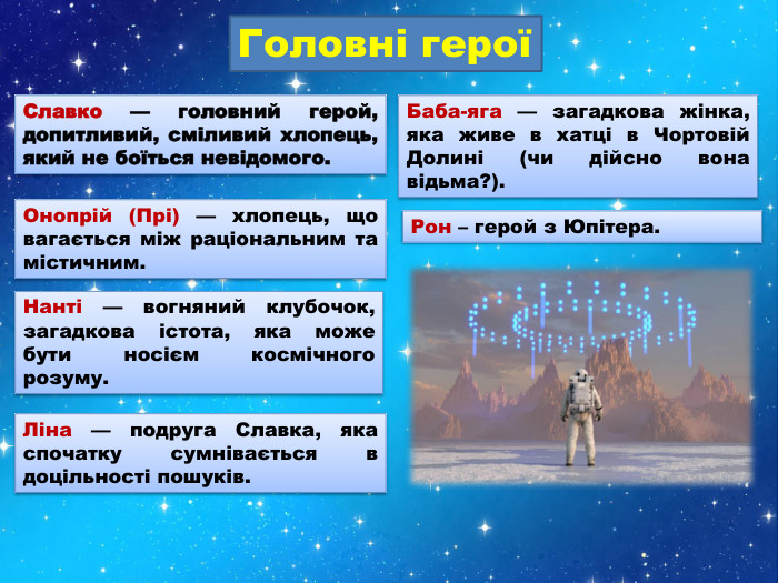 Головні героїНанті — вогняний клубочок, загадкова істота, яка може бути носієм космічного розуму. Славко — головний герой, допитливий, сміливий хлопець, який не боїться невідомого. Ліна — подруга Славка, яка спочатку сумнівається в доцільності пошуків. Онопрій (Прі) — хлопець, що вагається між раціональним та містичним. Баба-яга — загадкова жінка, яка живе в хатці в Чортовій Долині (чи дійсно вона відьма?). Рон – герой з Юпітера. 