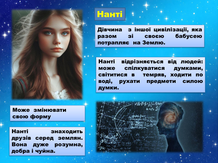 НантіДівчина з іншої цивілізації, яка разом зі своєю бабусею потрапляє на Землю. Нанті відрізняється від людей: може спілкуватися думками, світитися в темряв, ходити по воді, рухати предмети силою думки. Нанті знаходить друзів серед землян. Вона дуже розумна, добра і чуйна. Може змінювати свою форму