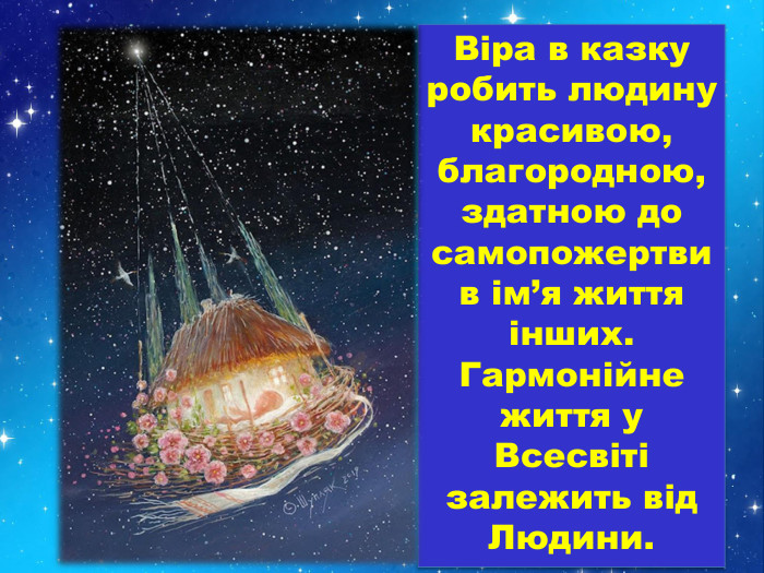 Віра в казку робить людину красивою, благородною,здатною до самопожертви в ім’я життя інших. Гармонійне життя у Всесвіті залежить від Людини. 