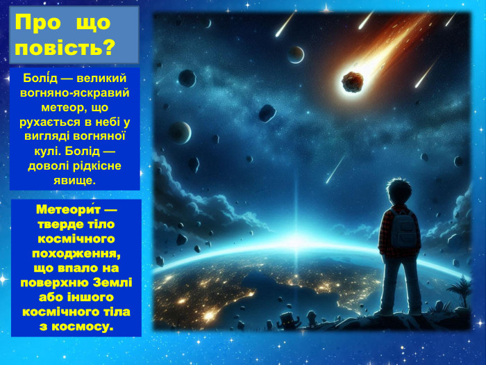 Про що повість?Болі́д — великий вогняно-яскравий метеор, що рухається в небі у вигляді вогняної кулі. Болід —доволі рідкісне явище. Метеори́т — тверде тіло космічного походження, що впало на поверхню Земліабо іншого космічного тіла з космосу.