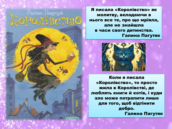 Я писала «Королівство» як молитву, вкладаючи в нього все те, про що мріяла, але не знайшла в часи свого дитинства. Галина Пагутяк. Коли я писала «Королівство», то просто жила в Королівстві, де люблять книги й котів, і куди зло може потрапити лише для того, щоб відтінити добро. Галина Пагутяк