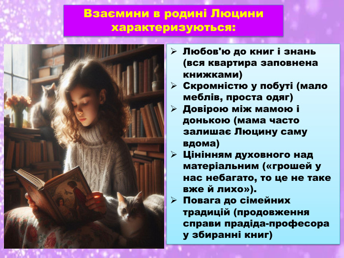 Взаємини в родині Люцини характеризуються: Любов'ю до книг і знань (вся квартира заповнена книжками)Скромністю у побуті (мало меблів, проста одяг)Довірою між мамою і донькою (мама часто залишає Люцину саму вдома)Цінінням духовного над матеріальним («грошей у нас небагато, то це не таке вже й лихо»). Повага до сімейних традицій (продовження справи прадіда-професора у збиранні книг)