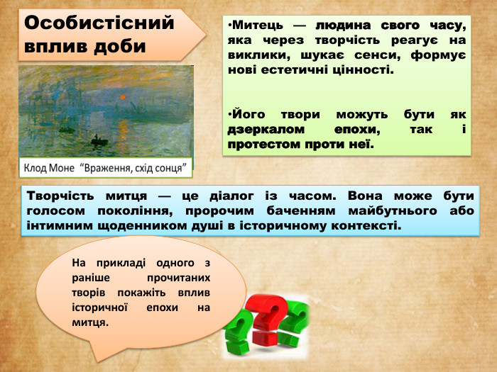 Митець — людина свого часу, яка через творчість реагує на виклики, шукає сенси, формує нові естетичні цінності. Його твори можуть бути як дзеркалом епохи, так і протестом проти неї. Творчість митця — це діалог із часом. Вона може бути голосом покоління, пророчим баченням майбутнього або інтимним щоденником душі в історичному контексті. На прикладі одного з раніше прочитаних творів покажіть вплив історичної епохи на митця. Особистісний вплив доби