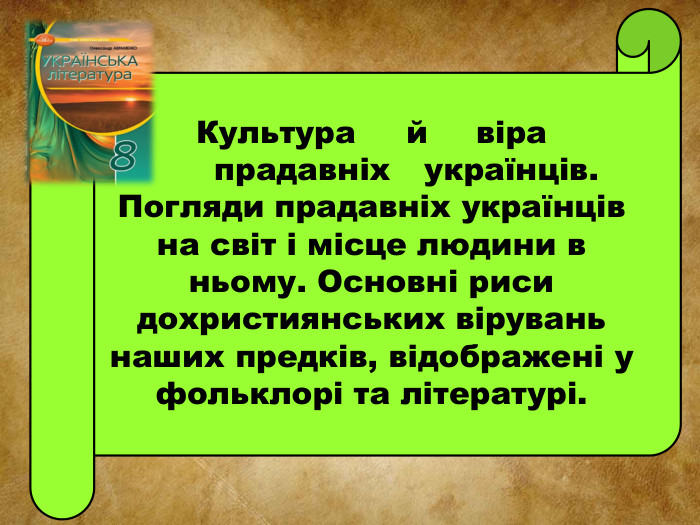 Культура	й	віра	прадавніх	українців. Погляди прадавніх українців на світ і місце людини в ньому. Основні риси дохристиянських вірувань наших предків, відображені у фольклорі та літературі.