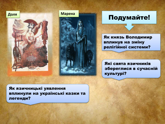 Доля Марена Як князь Володимир вплинув на зміну релігійної системи?Подумайте!Які свята язичників збереглися в сучасній культурі?Як язичницькі уявлення вплинули на українські казки та легенди?