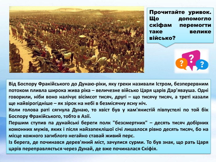 Від Боспору Фракійського до Дунаю-ріки, яку греки називали Істром, безперервним потоком пливла широка жива ріка – величезне військо Царя царів Дар'явауша. Одні говорили, ніби воно налічує вісімсот тисяч, другі – що тисячу тисяч, а треті казали ще найвірогідніше – як зірок на небі в безмісячну ясну ніч. Коли голова раті сягнула Дунаю, то хвіст був у кам'янистій півпустелі по той бік Боспору Фракійського, тобто в Азії. Першим ступив па дунайські береги полк 