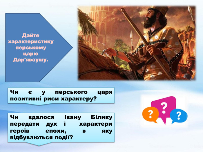 Дайте характеристику перському царю Дар'яваушу. Чи є у перського царя позитивні риси характеру?Чи вдалося Івану Білику передати дух і характери героїв епохи, в яку відбуваються події?