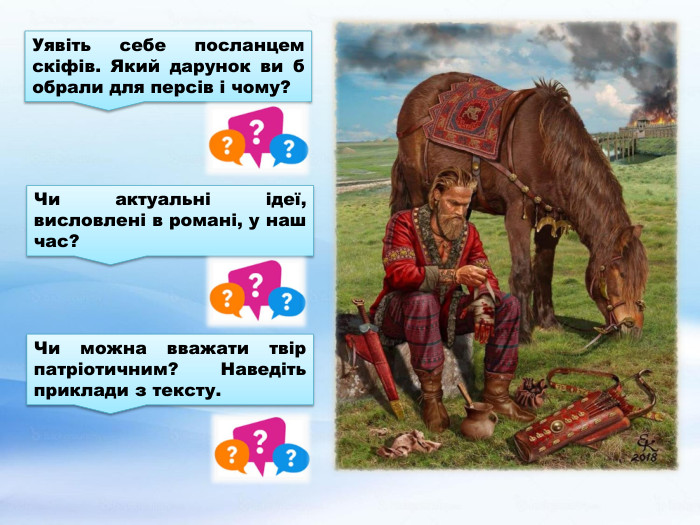 Уявіть себе посланцем скіфів. Який дарунок ви б обрали для персів і чому?Чи актуальні ідеї, висловлені в романі, у наш час?Чи можна вважати твір патріотичним? Наведіть приклади з тексту.