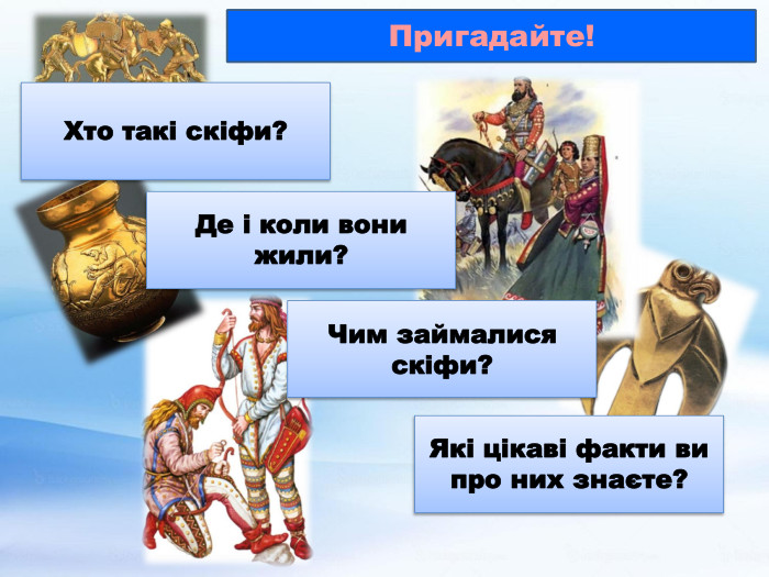 Пригадайте!Хто такі скіфи?Чим займалися скіфи?Де і коли вони жили?Які цікаві факти ви про них знаєте?