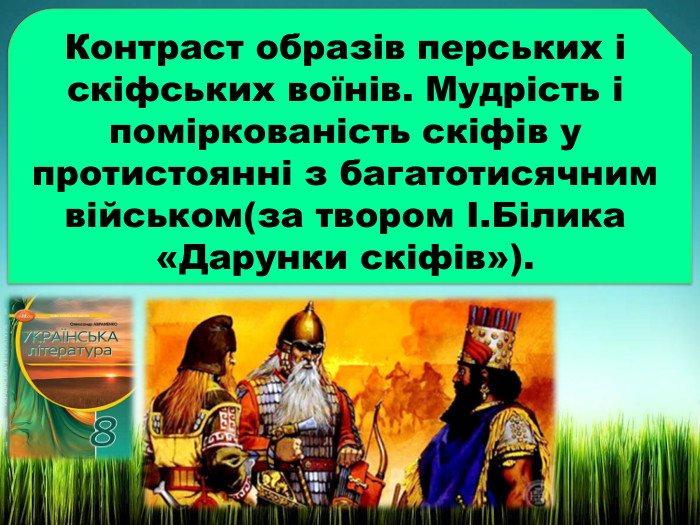 Контраст образів перських і скіфських воїнів. Мудрість і поміркованість скіфів у протистоянні з багатотисячним військом(за твором І. Білика «Дарунки скіфів»).