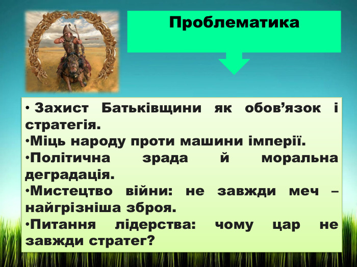 Проблематика Захист Батьківщини як обов’язок і стратегія. Міць народу проти машини імперії. Політична зрада й моральна деградація. Мистецтво війни: не завжди меч – найгрізніша зброя. Питання лідерства: чому цар не завжди стратег?
