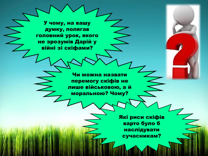 У чому, на вашу думку, полягав головний урок, якого не зрозумів Дарій у війні зі скіфами?Чи можна назвати перемогу скіфів не лише військовою, а й моральною? Чому?Які риси скіфів варто було б наслідувати сучасникам?