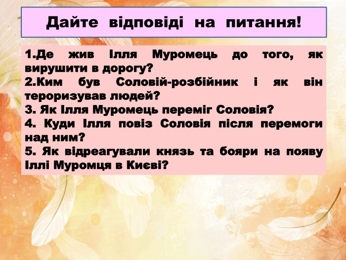 Дайте відповіді на питання!1. Де жив Ілля Муромець до того, як вирушити в дорогу?2. Ким був Соловій-розбійник і як він тероризував людей?3. Як Ілля Муромець переміг Соловія?4. Куди Ілля повіз Соловія після перемоги над ним?5. Як відреагували князь та бояри на появу Іллі Муромця в Києві?