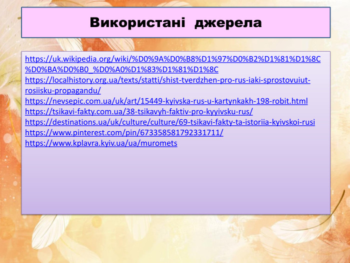 Використані джерелаhttps://uk.wikipedia.org/wiki/%D0%9 A%D0%B8%D1%97%D0%B2%D1%81%D1%8 C%D0%BA%D0%B0_%D0%A0%D1%83%D1%81%D1%8 Chttps://localhistory.org.ua/texts/statti/shist-tverdzhen-pro-rus-iaki-sprostovuiut-rosiisku-propagandu/https://nevsepic.com.ua/uk/art/15449-kyivska-rus-u-kartynkakh-198-robit.htmlhttps://tsikavi-fakty.com.ua/38-tsikavyh-faktiv-pro-kyyivsku-rus/https://destinations.ua/uk/culture/culture/69-tsikavi-fakty-ta-istoriia-kyivskoi-rusihttps://www.pinterest.com/pin/673358581792331711/https://www.kplavra.kyiv.ua/ua/muromets