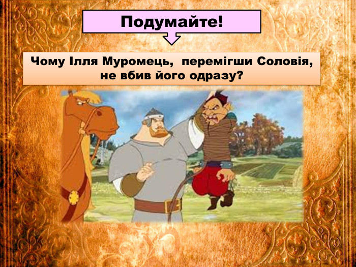 Чому Ілля Муромець, перемігши Соловія, не вбив його одразу?Подумайте!