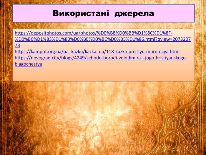Використані джерелаhttps://depositphotos.com/ua/photos/%D0%B8%D0%BB%D1%8 C%D1%8 F-%D0%BC%D1%83%D1%80%D0%BE%D0%BC%D0%B5%D1%86.html?qview=207320778https://kampot.org.ua/ua_kazku/kazka_ua/118-kazka-pro-llyu-muromcya.htmlhttps://novograd.city/blogs/4249/schodo-borodi-volodimira-i-jogo-hristiyanskogo-blagochestya