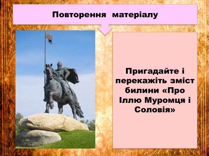 Повторення матеріалу. Пригадайте і перекажіть зміст билини «Про Іллю Муромця і Соловія»