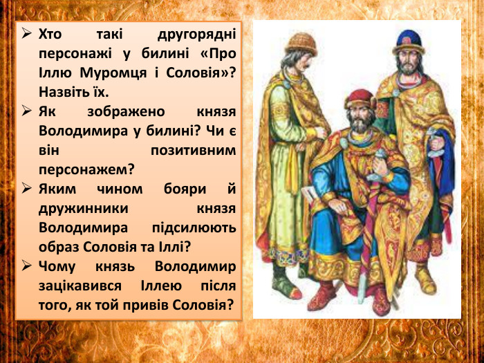 Хто такі другорядні персонажі у билині «Про Іллю Муромця і Соловія»? Назвіть їх. Як зображено князя Володимира у билині? Чи є він позитивним персонажем?Яким чином бояри й дружинники князя Володимира підсилюють образ Соловія та Іллі?Чому князь Володимир зацікавився Іллею після того, як той привів Соловія?