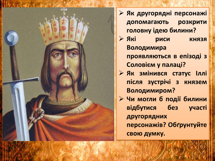 Як другорядні персонажі допомагають розкрити головну ідею билини?Які риси князя Володимира проявляються в епізоді з Соловієм у палаці?Як змінився статус Іллі після зустрічі з князем Володимиром?Чи могли б події билини відбутися без участі другорядних персонажів? Обґрунтуйте свою думку.
