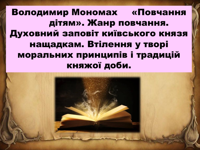 Володимир	Мономах	«Повчання	дітям». Жанр повчання. Духовний заповіт київського князя нащадкам. Втілення у творі моральних принципів і традицій княжої доби.
