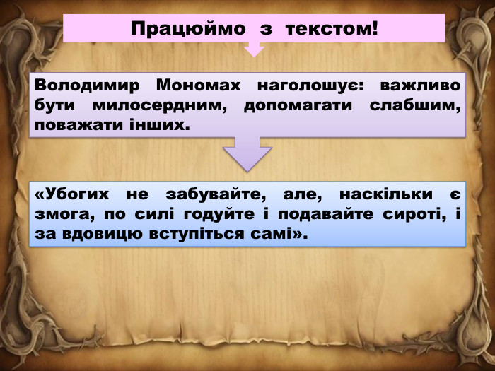 Працюймо з текстом!Володимир Мономах наголошує: важливо бути милосердним, допомагати слабшим, поважати інших.«Убогих не забувайте, але, наскільки є змога, по силі годуйте і подавайте сироті, і за вдовицю вступіться самі».
