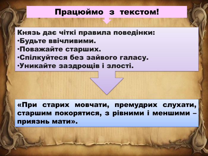 Працюймо з текстом!Князь дає чіткі правила поведінки: Будьте ввічливими. Поважайте старших. Спілкуйтеся без зайвого галасу. Уникайте заздрощів і злості.«При старих мовчати, премудрих слухати, старшим покорятися, з рівними і меншими – приязнь мати».