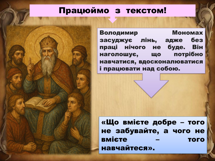 Працюймо з текстом!Володимир Мономах засуджує лінь, адже без праці нічого не буде. Він наголошує, що потрібно навчатися, вдосконалюватися і працювати над собою.«Що вмієте добре – того не забувайте, а чого не вмієте – того навчайтеся».