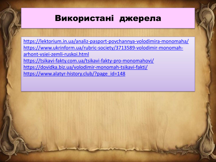 https://lektorium.in.ua/analiz-pasport-povchannya-volodimira-monomaha/https://www.ukrinform.ua/rubric-society/3713589-volodimir-monomah-arhont-vsiei-zemli-ruskoi.htmlhttps://tsikavi-fakty.com.ua/tsikavi-fakty-pro-monomahovi/https://dovidka.biz.ua/volodimir-monomah-tsikavi-fakti/https://www.alatyr-history.club/?page_id=148 Використані джерела