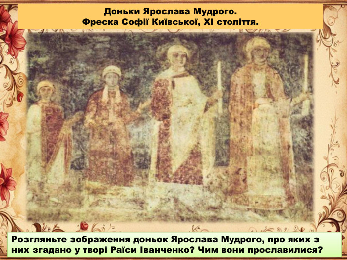 Розгляньте зображення доньок Ярослава Мудрого, про яких з них згадано у творі Раїси Іванченко? Чим вони прославилися?Доньки Ярослава Мудрого. Фреска Софії Київської, XI століття.