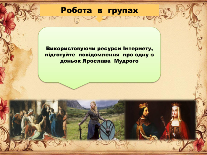 Робота в групах. Використовуючи ресурси Інтернету, підготуйте повідомлення про одну з доньок Ярослава Мудрого 